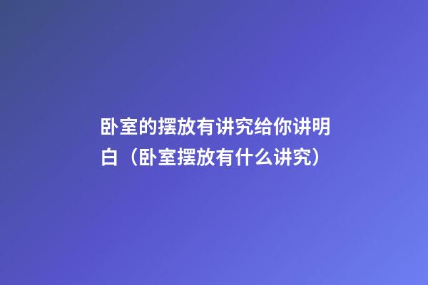 卧室的摆放有讲究给你讲明白（卧室摆放有什么讲究）