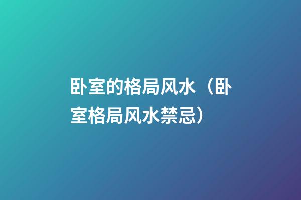 卧室的格局风水（卧室格局风水禁忌）