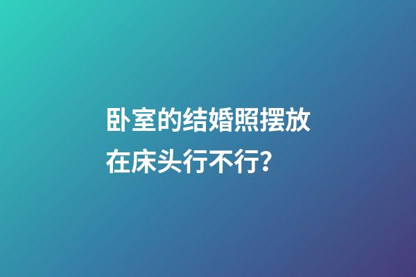卧室的结婚照摆放在床头行不行？