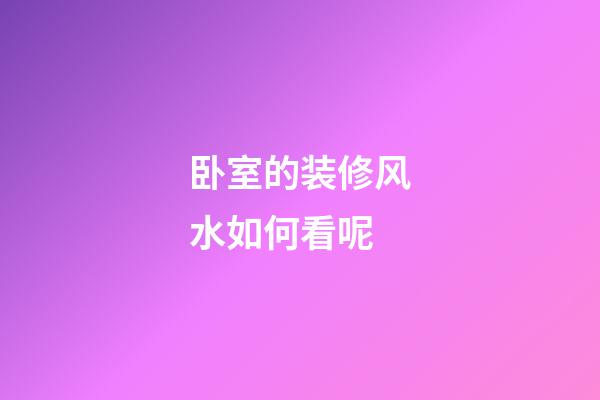 卧室的装修风水如何看呢