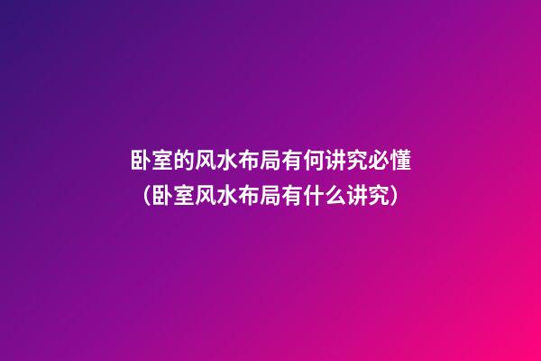 卧室的风水布局有何讲究必懂（卧室风水布局有什么讲究）