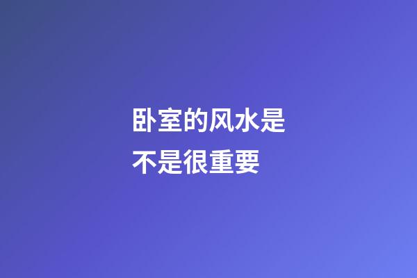 卧室的风水是不是很重要