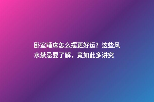 卧室睡床怎么摆更好运？这些风水禁忌要了解，竟如此多讲究