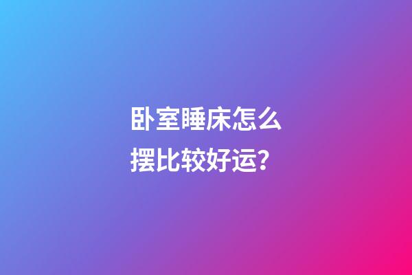 卧室睡床怎么摆比较好运？