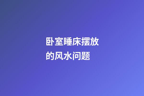 卧室睡床摆放的风水问题
