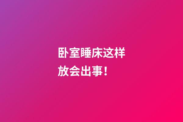 卧室睡床这样放会出事！