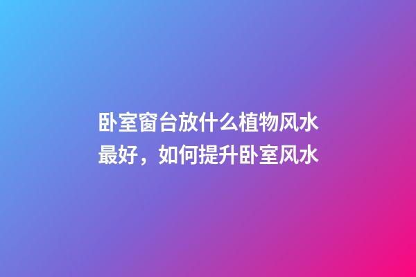 卧室窗台放什么植物风水最好，如何提升卧室风水