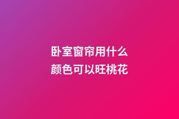 卧室窗帘用什么颜色可以旺桃花