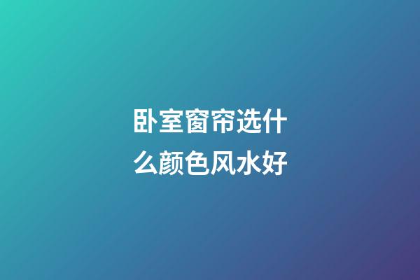 卧室窗帘选什么颜色风水好