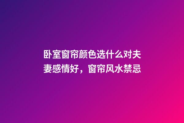 卧室窗帘颜色选什么对夫妻感情好，窗帘风水禁忌