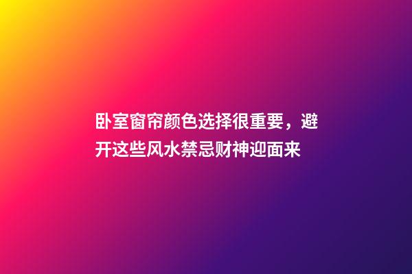 卧室窗帘颜色选择很重要，避开这些风水禁忌财神迎面来