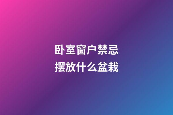 卧室窗户禁忌摆放什么盆栽