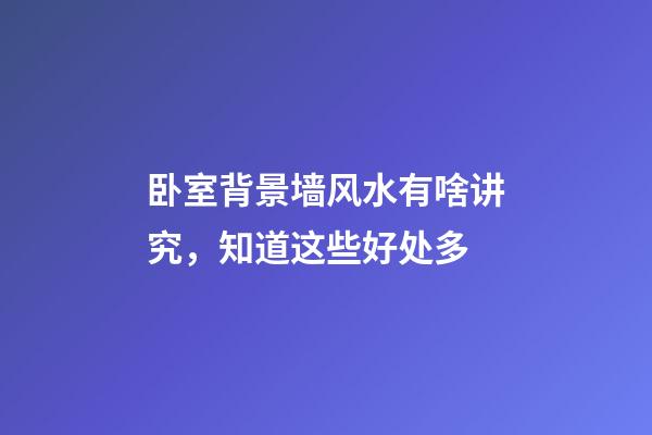 卧室背景墙风水有啥讲究，知道这些好处多