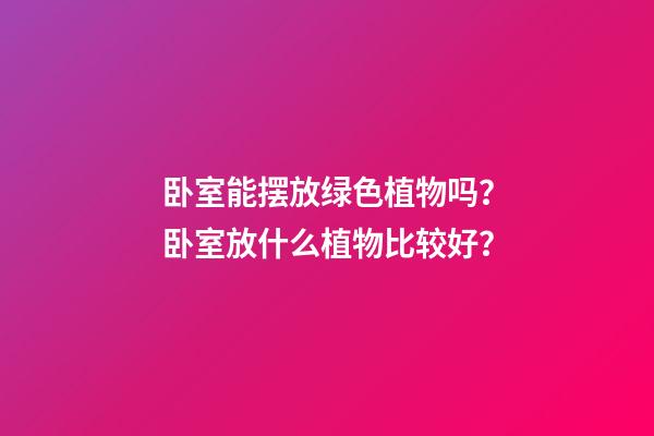 卧室能摆放绿色植物吗？卧室放什么植物比较好？