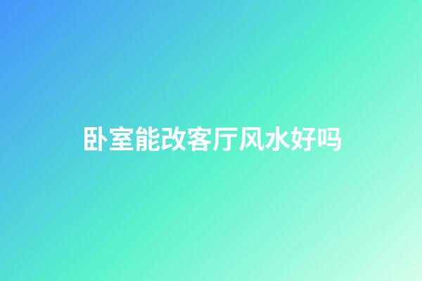 卧室能改客厅风水好吗