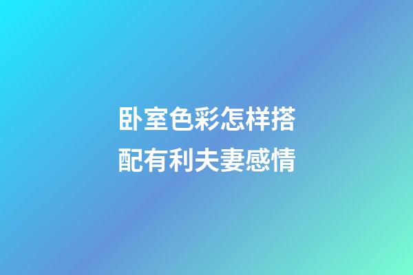 卧室色彩怎样搭配有利夫妻感情