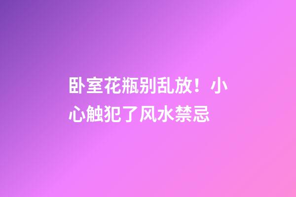 卧室花瓶别乱放！小心触犯了风水禁忌