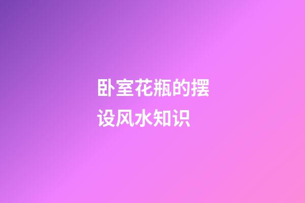 卧室花瓶的摆设风水知识