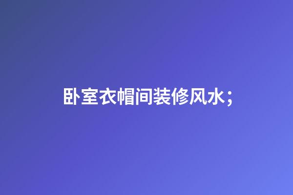 卧室衣帽间装修风水；