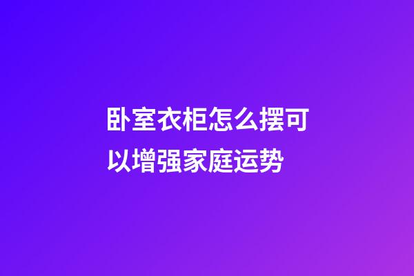 卧室衣柜怎么摆可以增强家庭运势