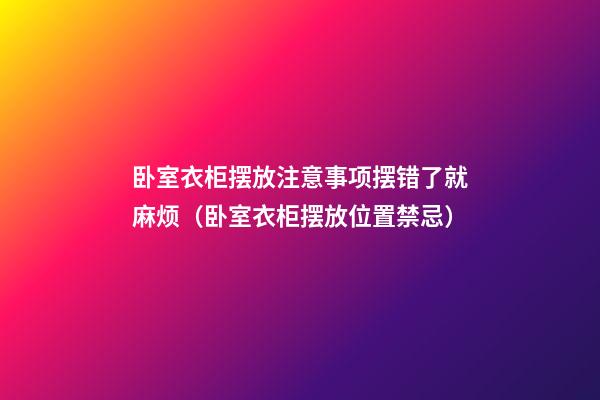 卧室衣柜摆放注意事项摆错了就麻烦（卧室衣柜摆放位置禁忌）