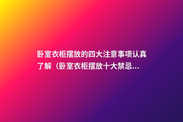 卧室衣柜摆放的四大注意事项认真了解（卧室衣柜摆放十大禁忌）