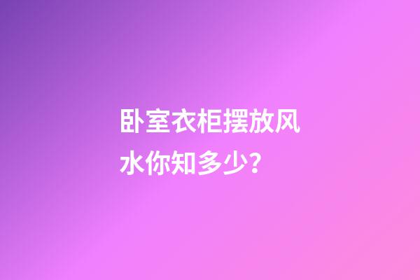 卧室衣柜摆放风水你知多少？
