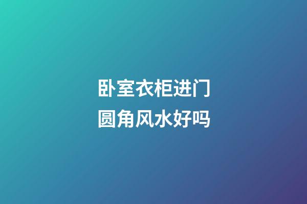 卧室衣柜进门圆角风水好吗