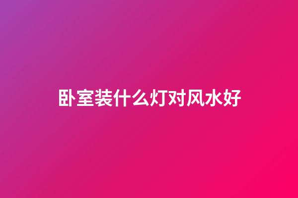 卧室装什么灯对风水好