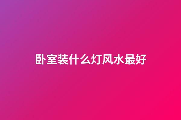 卧室装什么灯风水最好