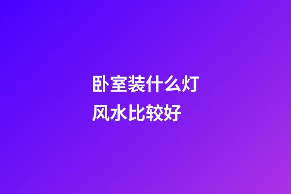 卧室装什么灯风水比较好