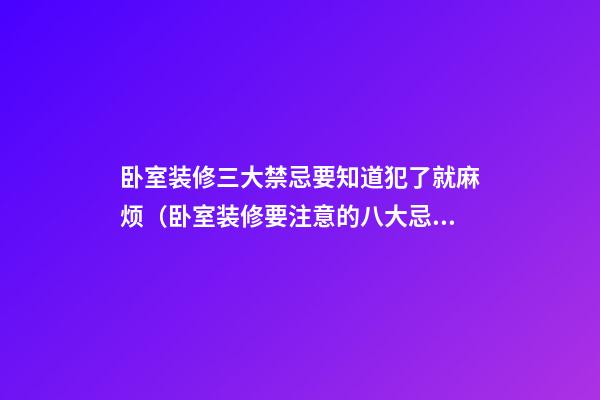 卧室装修三大禁忌要知道犯了就麻烦（卧室装修要注意的八大忌讳）