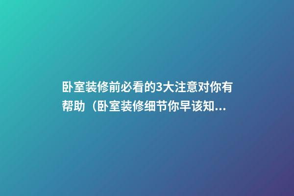 卧室装修前必看的3大注意对你有帮助（卧室装修细节你早该知道这样装修就不会有失误）