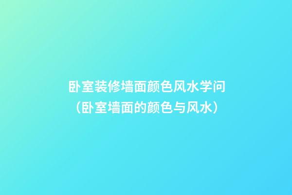 卧室装修墙面颜色风水学问（卧室墙面的颜色与风水）