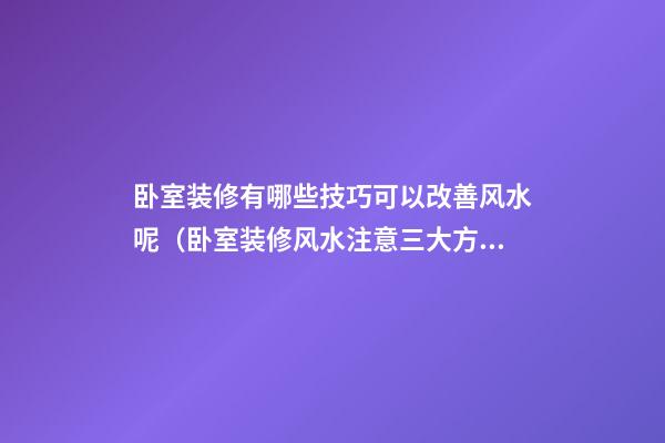 卧室装修有哪些技巧可以改善风水呢（卧室装修风水注意三大方面）