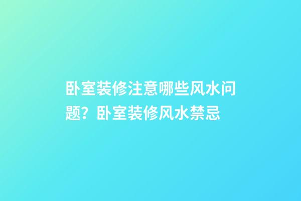 卧室装修注意哪些风水问题？卧室装修风水禁忌