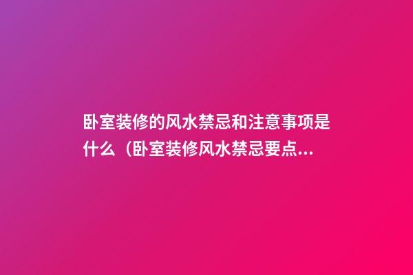 卧室装修的风水禁忌和注意事项是什么（卧室装修风水禁忌要点）