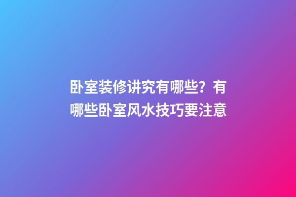 卧室装修讲究有哪些？有哪些卧室风水技巧要注意