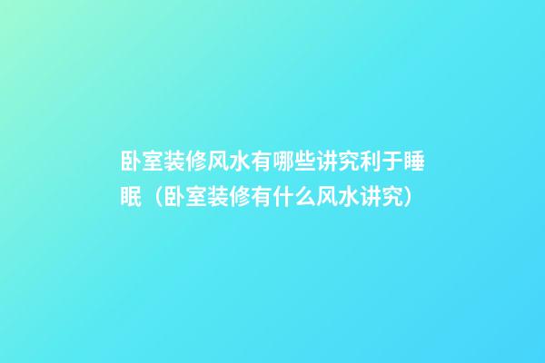 卧室装修风水有哪些讲究利于睡眠（卧室装修有什么风水讲究）