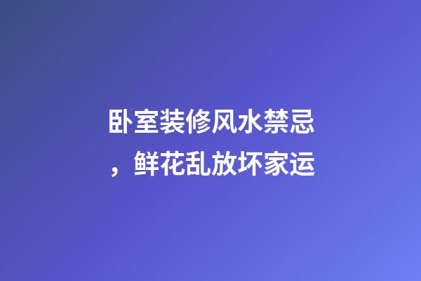 卧室装修风水禁忌，鲜花乱放坏家运