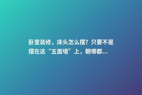 卧室装修，床头怎么摆？只要不是摆在这“五面墙”上，朝哪都行