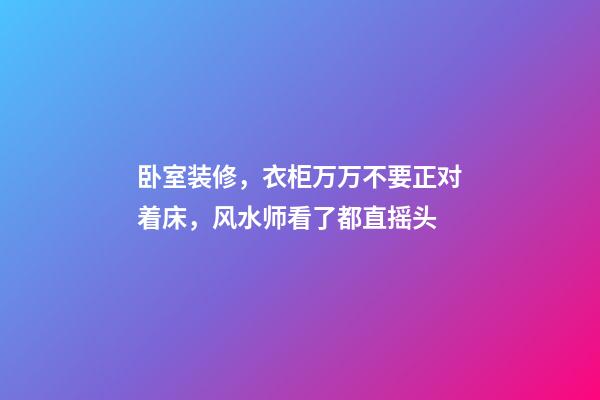 卧室装修，衣柜万万不要正对着床，风水师看了都直摇头
