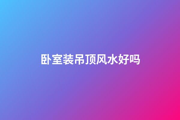 卧室装吊顶风水好吗