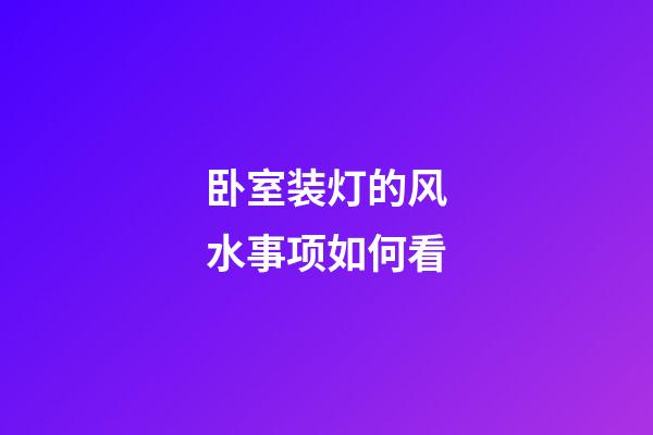 卧室装灯的风水事项如何看