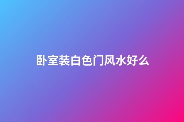 卧室装白色门风水好么