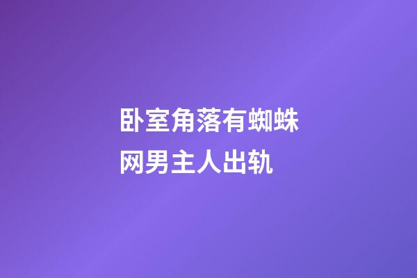 卧室角落有蜘蛛网男主人出轨