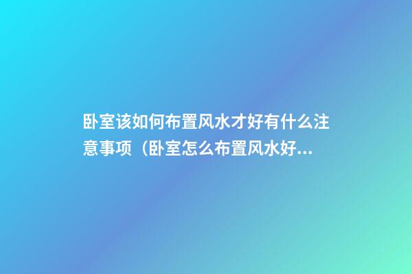 卧室该如何布置风水才好有什么注意事项（卧室怎么布置风水好）