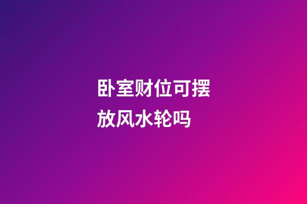 卧室财位可摆放风水轮吗