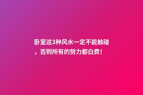 卧室这3种风水一定不能触碰，否则所有的努力都白费！