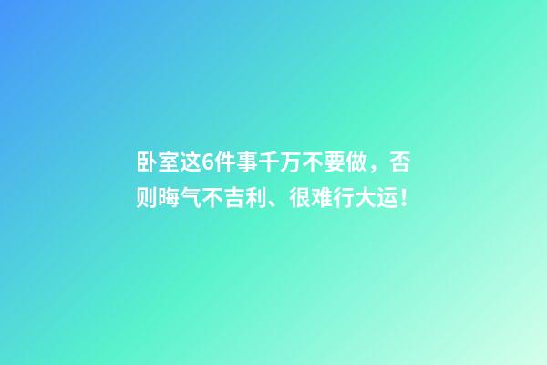 卧室这6件事千万不要做，否则晦气不吉利、很难行大运！